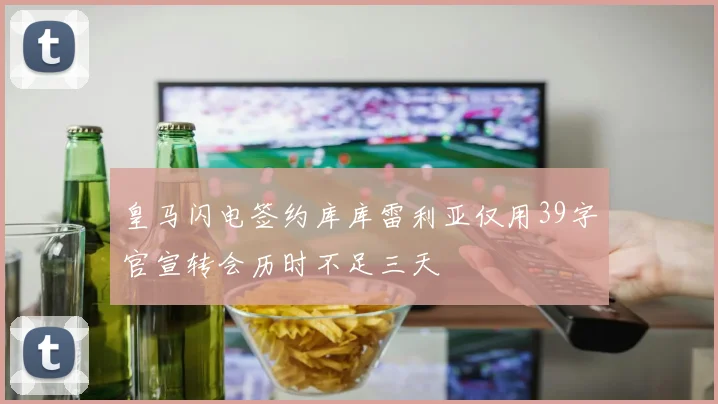 皇马闪电签约库库雷利亚仅用39字官宣转会历时不足三天