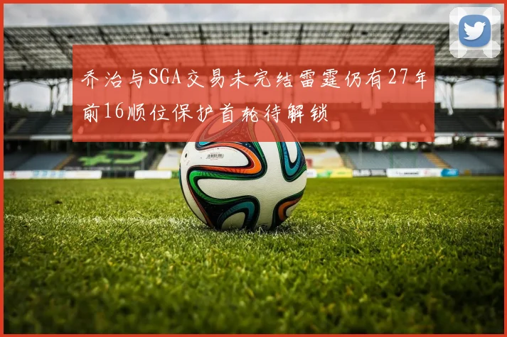 乔治与SGA交易未完结雷霆仍有27年前16顺位保护首轮待解锁