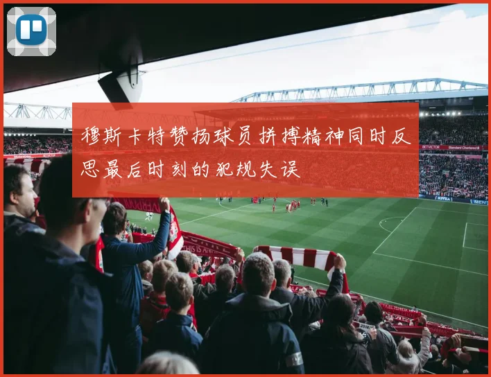 穆斯卡特赞扬球员拼搏精神同时反思最后时刻的犯规失误