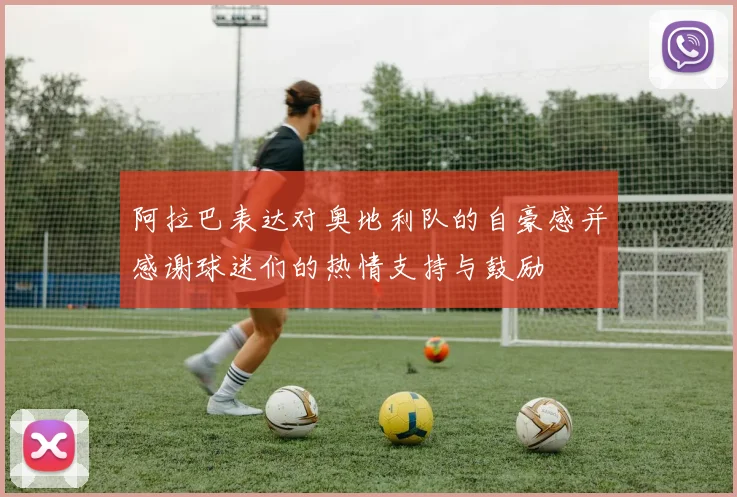阿拉巴表达对奥地利队的自豪感并感谢球迷们的热情支持与鼓励