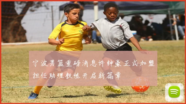 宁波男篮重磅消息许钟豪正式加盟担任助理教练开启新篇章