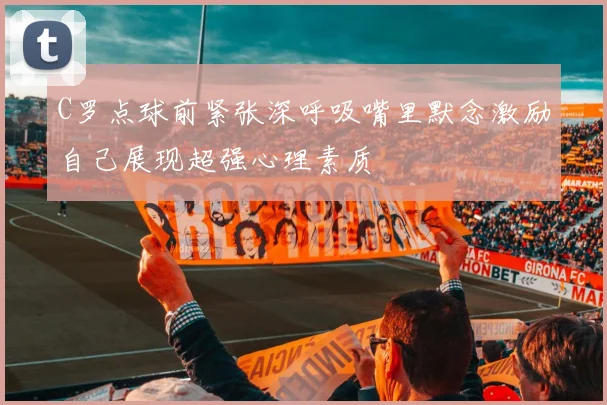 C罗点球前紧张深呼吸嘴里默念激励自己展现超强心理素质