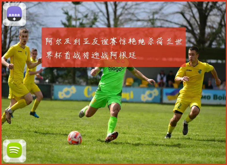 阿尔及利亚友谊赛惊艳绝杀荷兰世界杯首战将迎战阿根廷
