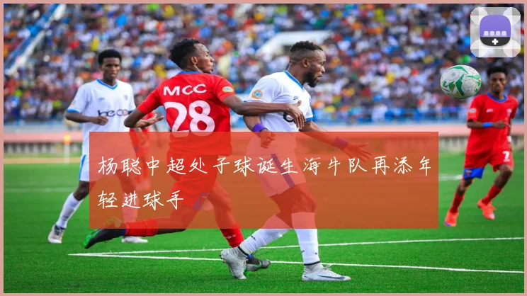 杨聪中超处子球诞生海牛队再添年轻进球手