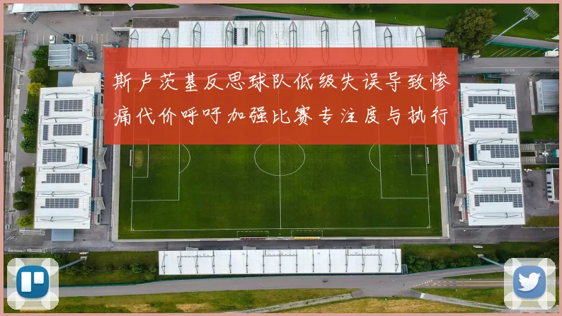 斯卢茨基反思球队低级失误导致惨痛代价呼吁加强比赛专注度与执行力