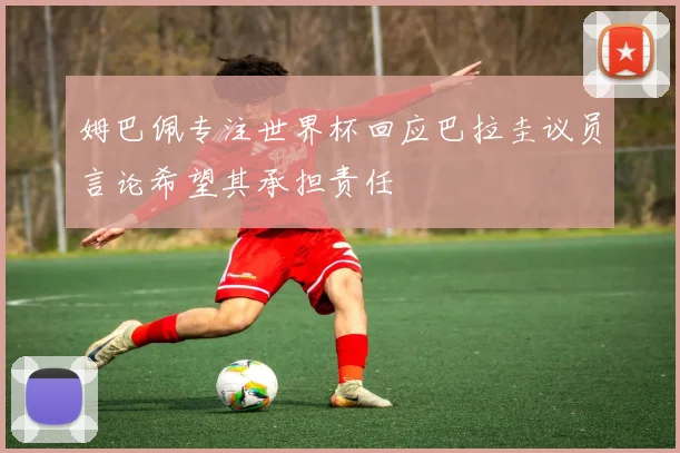 姆巴佩专注世界杯回应巴拉圭议员言论希望其承担责任