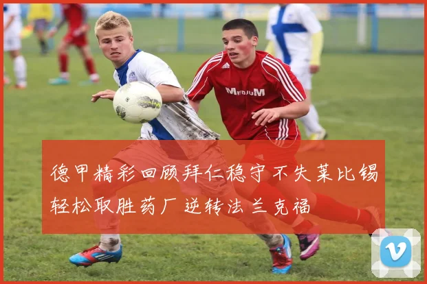 德甲精彩回顾拜仁稳守不失莱比锡轻松取胜药厂逆转法兰克福