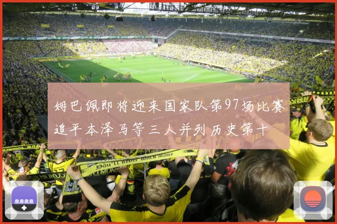 姆巴佩即将迎来国家队第97场比赛追平本泽马等三人并列历史第十