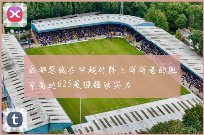 成都蓉城在中超对阵上海海港的胜率高达625展现强劲实力