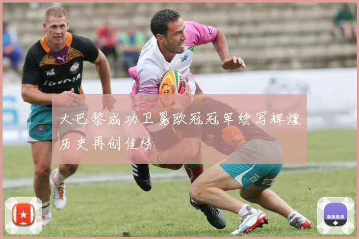 大巴黎成功卫冕欧冠冠军续写辉煌历史再创佳绩