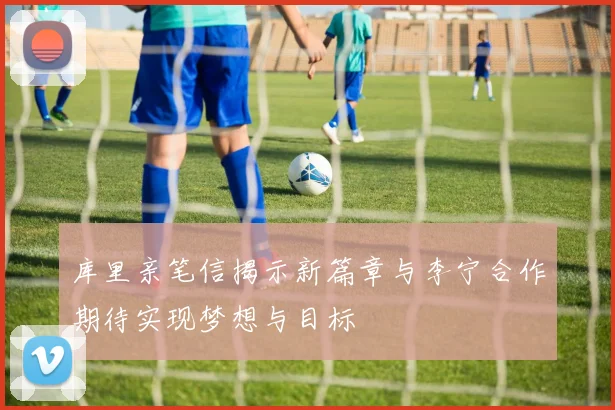 库里亲笔信揭示新篇章与李宁合作期待实现梦想与目标