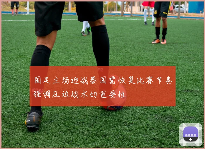国足主场迎战泰国需恢复比赛节奏强调压迫战术的重要性