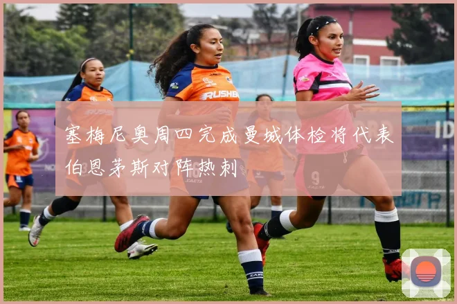 塞梅尼奥周四完成曼城体检将代表伯恩茅斯对阵热刺