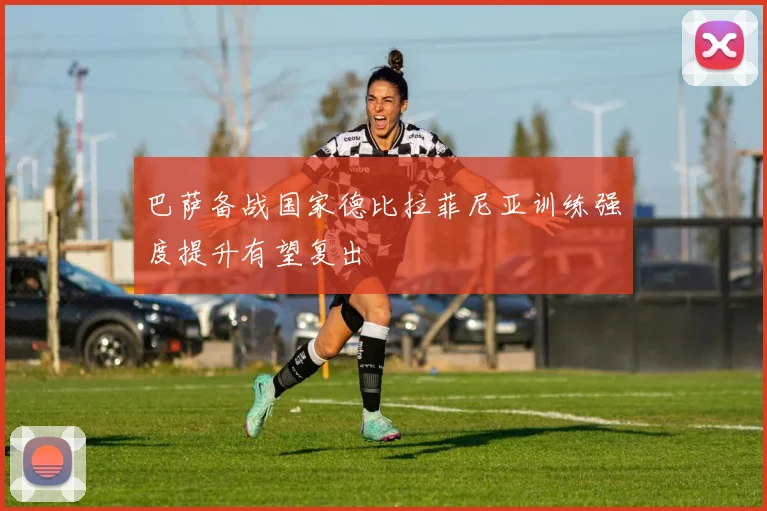 巴萨备战国家德比拉菲尼亚训练强度提升有望复出