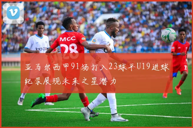 亚马尔西甲91场打入23球平U19进球纪录展现未来之星潜力